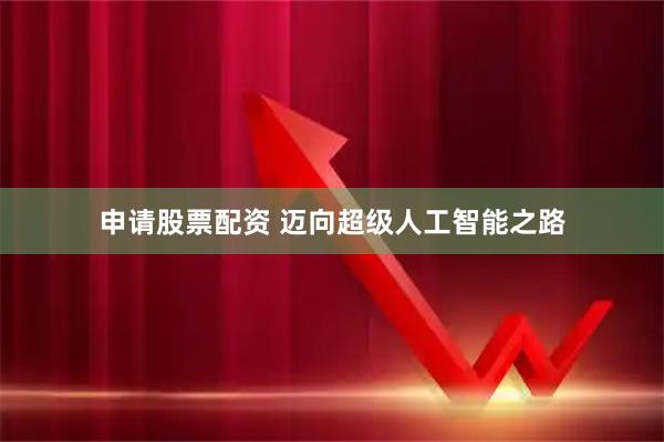 申请股票配资 迈向超级人工智能之路