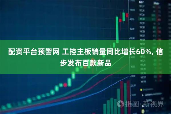 配资平台预警网 工控主板销量同比增长60%, 信步发布百款新品