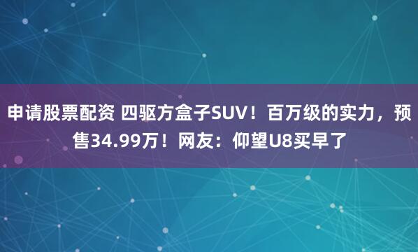 申请股票配资 四驱方盒子SUV！百万级的实力，预售34.99万！网友：仰望U8买早了
