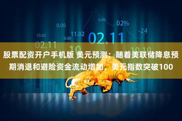 股票配资开户手机版 美元预测:随着美联储降息预期消退和避险资金流动增加,美元指数突破100