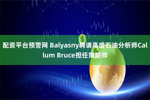 配资平台预警网 Balyasny聘请高盛石油分析师Callum Bruce担任策略师