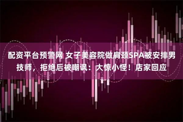 配资平台预警网 女子美容院做肩颈SPA被安排男技师,拒绝后被嘲讽:大惊小怪!店家回应
