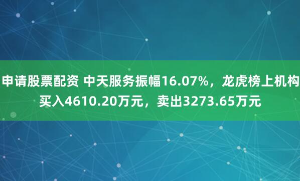 申请股票配资 中天服务振幅16.07%,龙虎榜上机构买入4610.20万元,卖出3273.65万元