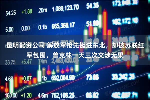 昆明配资公司 解放军抢先挺进东北，却被苏联红军包围，曾克林一天三次交涉无果