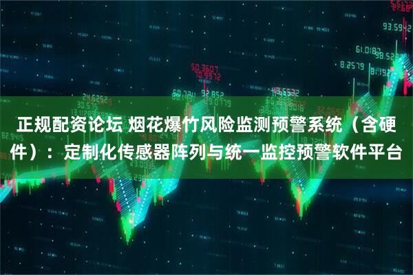 正规配资论坛 烟花爆竹风险监测预警系统（含硬件）：定制化传感器阵列与统一监控预警软件平台