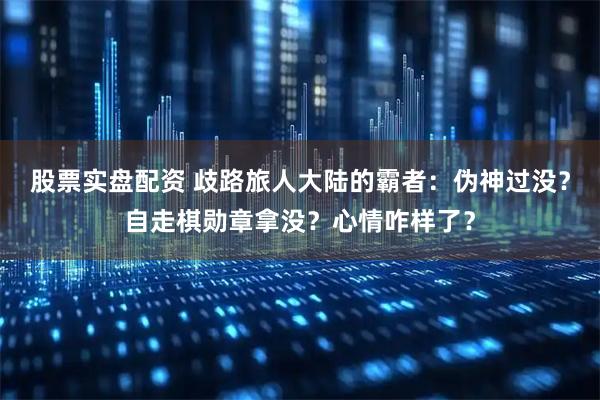 股票实盘配资 歧路旅人大陆的霸者：伪神过没？自走棋勋章拿没？心情咋样了？