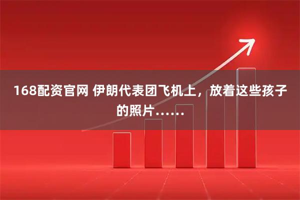 168配资官网 伊朗代表团飞机上，放着这些孩子的照片……