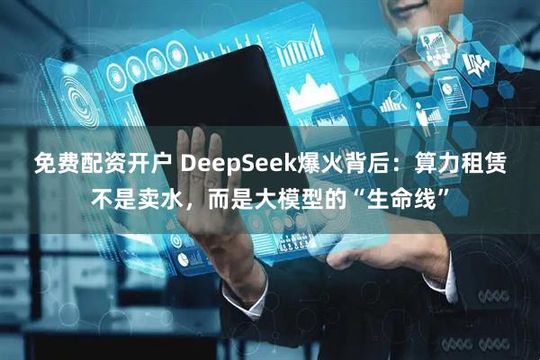免费配资开户 DeepSeek爆火背后：算力租赁不是卖水，而是大模型的“生命线”